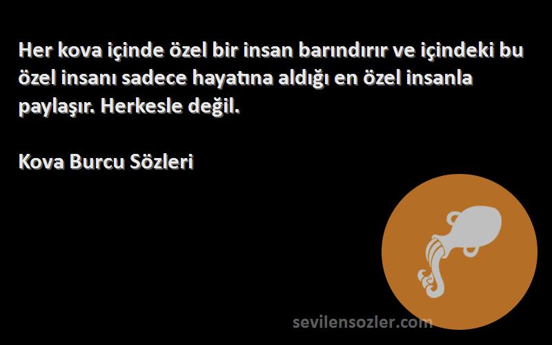 Kova Burcu  Sözleri 
Her kova içinde özel bir insan barındırır ve içindeki bu özel insanı sadece hayatına aldığı en özel insanla paylaşır. Herkesle değil.
