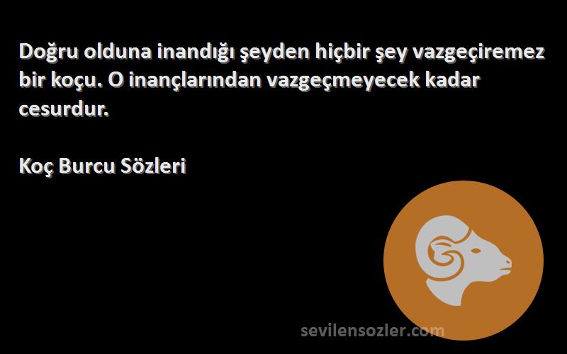 Koç Burcu  Sözleri 
Doğru olduna inandığı şeyden hiçbir şey vazgeçiremez bir koçu. O inançlarından vazgeçmeyecek kadar cesurdur.
