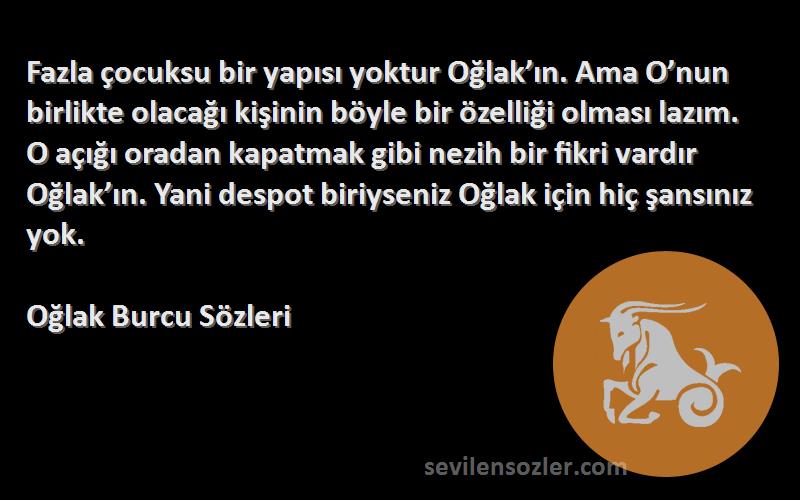 Oğlak Burcu  Sözleri 
Fazla çocuksu bir yapısı yoktur Oğlak’ın. Ama O’nun birlikte olacağı kişinin böyle bir özelliği olması lazım. O açığı oradan kapatmak gibi nezih bir fikri vardır Oğlak’ın. Yani despot biriyseniz Oğlak için hiç şansınız yok.
