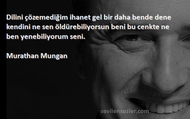 Murathan Mungan Sözleri 
Dilini çözemediğim ihanet gel bir daha bende dene kendini ne sen öldürebiliyorsun beni bu cenkte ne ben yenebiliyorum seni.