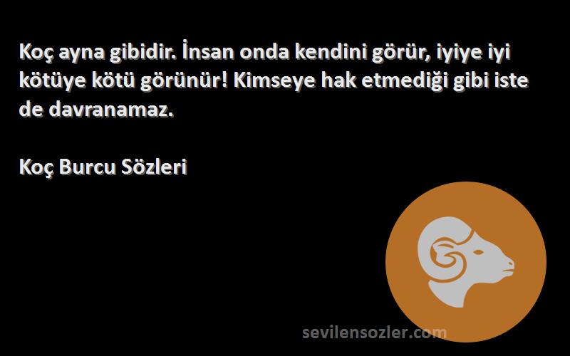 Koç Burcu  Sözleri 
Koç ayna gibidir. İnsan onda kendini görür, iyiye iyi kötüye kötü görünür! Kimseye hak etmediği gibi iste de davranamaz.
