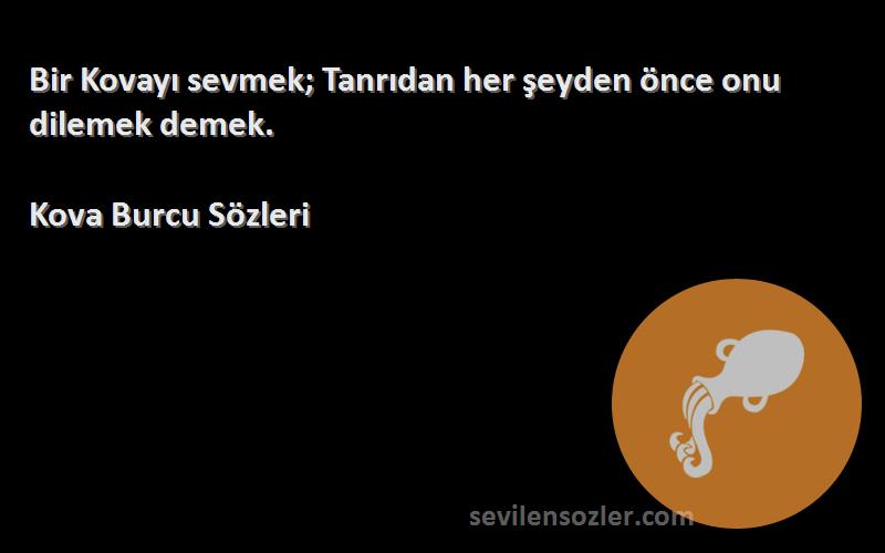 Kova Burcu  Sözleri 
Bir Kovayı sevmek; Tanrıdan her şeyden önce onu dilemek demek.
