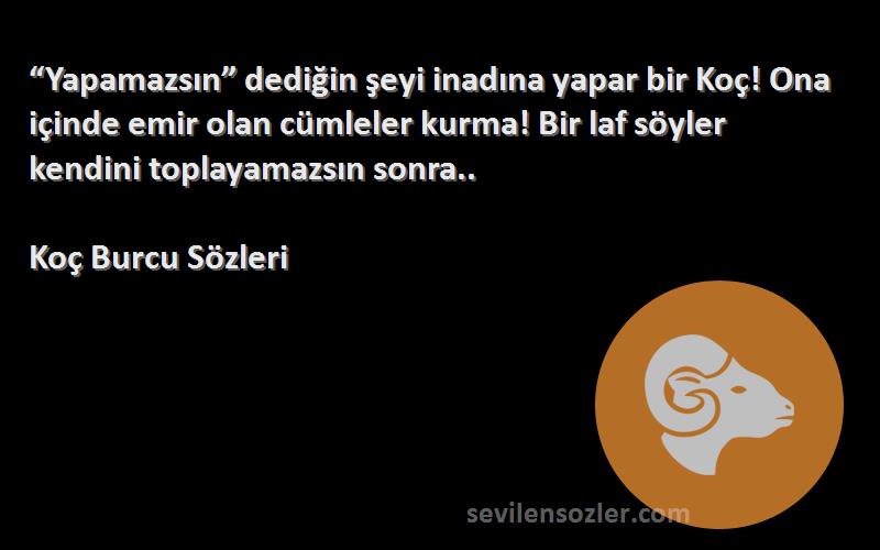 Koç Burcu  Sözleri 
“Yapamazsın” dediğin şeyi inadına yapar bir Koç! Ona içinde emir olan cümleler kurma! Bir laf söyler kendini toplayamazsın sonra..
