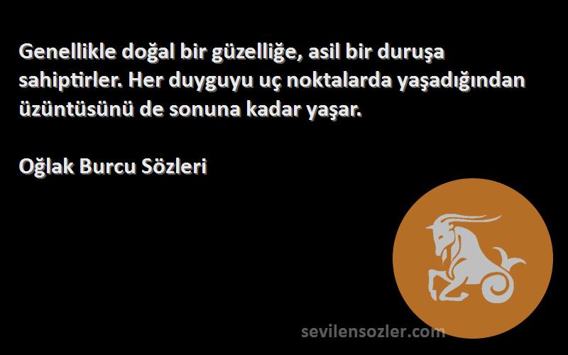 Oğlak Burcu  Sözleri 
Genellikle doğal bir güzelliğe, asil bir duruşa sahiptirler. Her duyguyu uç noktalarda yaşadığından üzüntüsünü de sonuna kadar yaşar.
