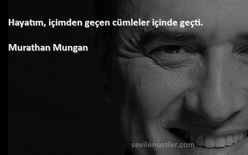 Murathan Mungan - Hayatım, içimden geçen cümleler içinde geçti.
