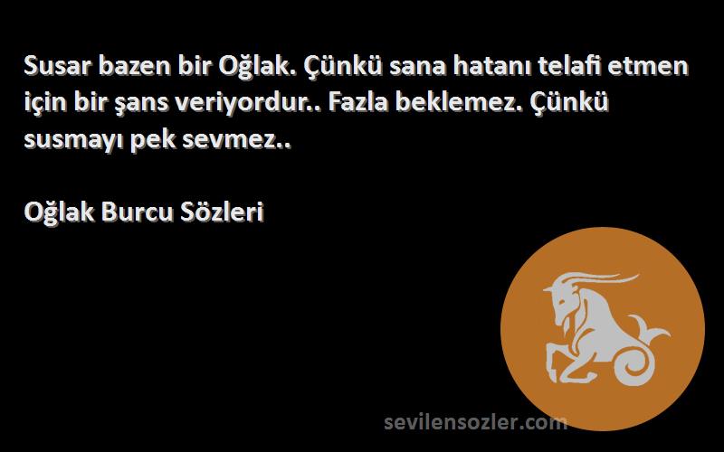 Oğlak Burcu  Sözleri 
Susar bazen bir Oğlak. Çünkü sana hatanı telafi etmen için bir şans veriyordur.. Fazla beklemez. Çünkü susmayı pek sevmez..
