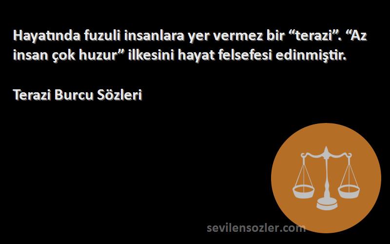 Terazi Burcu  Sözleri 
Hayatında fuzuli insanlara yer vermez bir “terazi”. “Az insan çok huzur” ilkesini hayat felsefesi edinmiştir.
