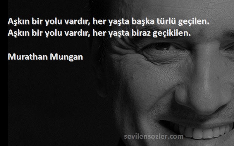 Murathan Mungan Sözleri 
Aşkın bir yolu vardır, her yaşta başka türlü geçilen. Aşkın bir yolu vardır, her yaşta biraz geçikilen.