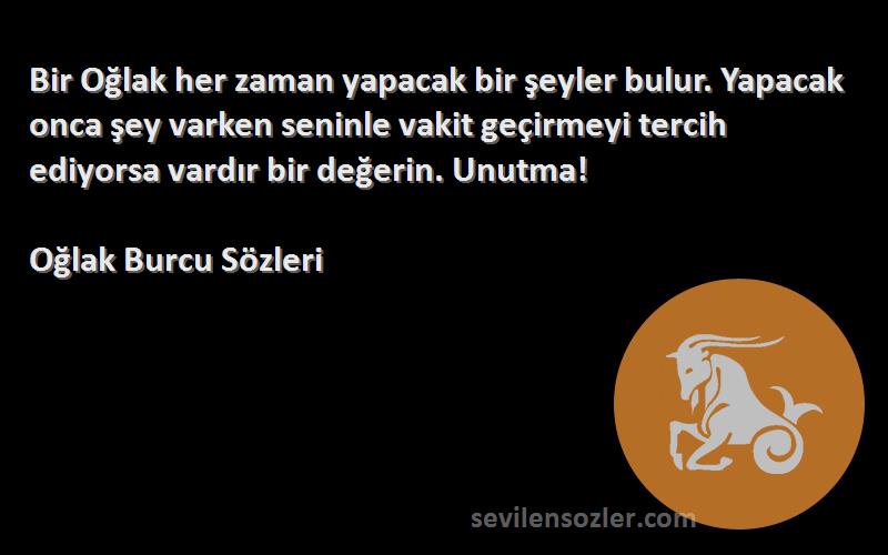 Oğlak Burcu  Sözleri 
Bir Oğlak her zaman yapacak bir şeyler bulur. Yapacak onca şey varken seninle vakit geçirmeyi tercih ediyorsa vardır bir değerin. Unutma!
