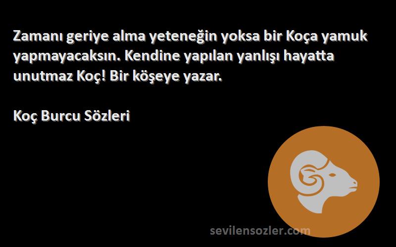 Koç Burcu  Sözleri 
Zamanı geriye alma yeteneğin yoksa bir Koça yamuk yapmayacaksın. Kendine yapılan yanlışı hayatta unutmaz Koç! Bir köşeye yazar.