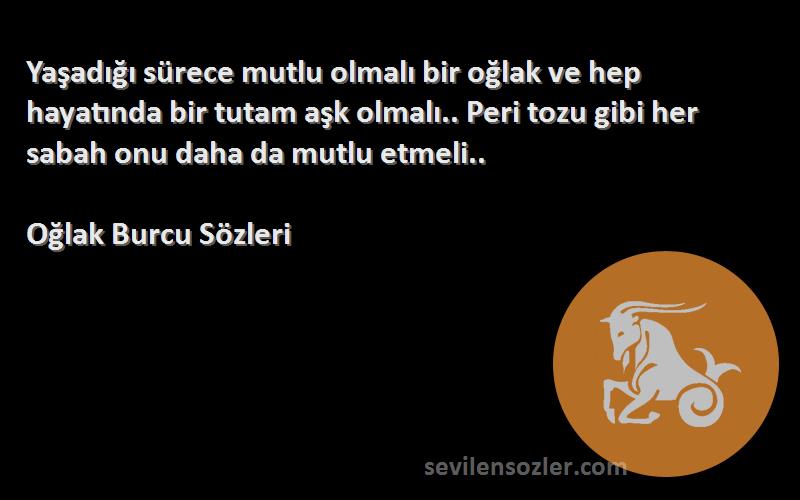 Oğlak Burcu  Sözleri 
Yaşadığı sürece mutlu olmalı bir oğlak ve hep hayatında bir tutam aşk olmalı.. Peri tozu gibi her sabah onu daha da mutlu etmeli..
