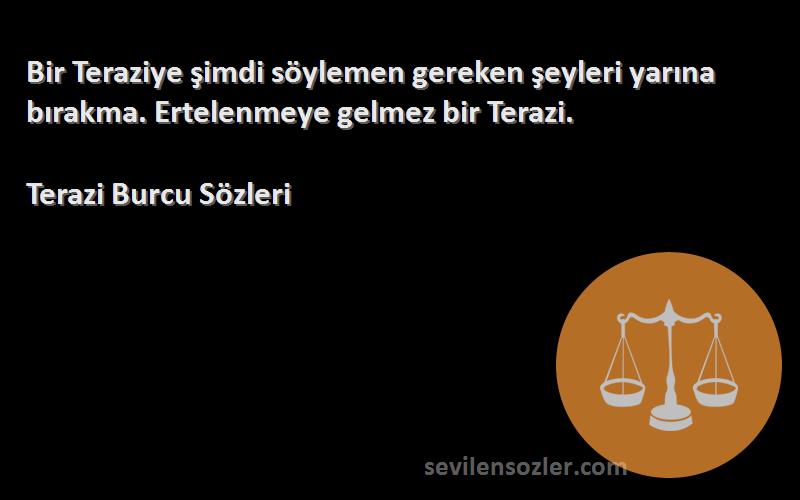 Terazi Burcu  - Bir Teraziye şimdi söylemen gereken şeyleri yarına bırakma. Ertelenmeye gelmez bir Terazi.
