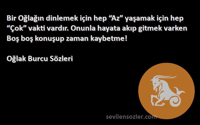 Oğlak Burcu  Sözleri 
Bir Oğlağın dinlemek için hep “Az” yaşamak için hep “Çok” vakti vardır. Onunla hayata akıp gitmek varken Boş boş konuşup zaman kaybetme!
