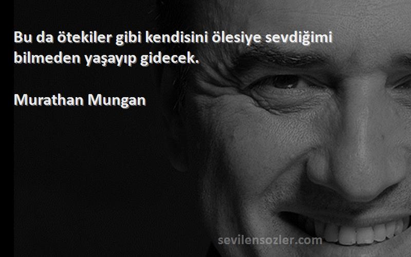 Murathan Mungan - Bu da ötekiler gibi kendisini ölesiye sevdiğimi bilmeden yaşayıp gidecek.