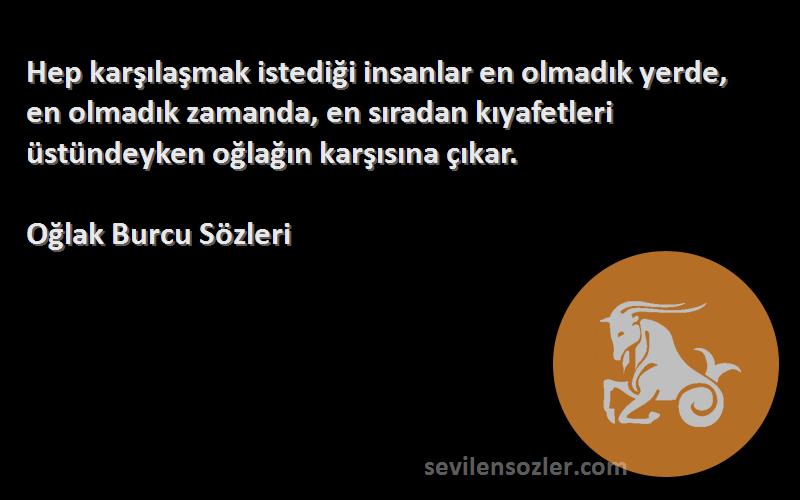 Oğlak Burcu  Sözleri 
Hep karşılaşmak istediği insanlar en olmadık yerde, en olmadık zamanda, en sıradan kıyafetleri üstündeyken oğlağın karşısına çıkar.
