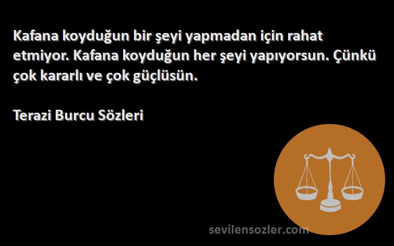 Terazi Burcu  Sözleri 
Kafana koyduğun bir şeyi yapmadan için rahat etmiyor. Kafana koyduğun her şeyi yapıyorsun. Çünkü çok kararlı ve çok güçlüsün.
