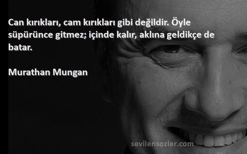 Murathan Mungan Sözleri 
Can kırıkları, cam kırıkları gibi değildir. Öyle süpürünce gitmez; içinde kalır, aklına geldikçe de batar.