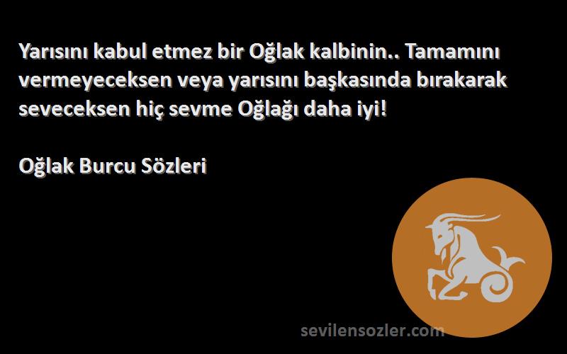 Oğlak Burcu  Sözleri 
Yarısını kabul etmez bir Oğlak kalbinin.. Tamamını vermeyeceksen veya yarısını başkasında bırakarak seveceksen hiç sevme Oğlağı daha iyi!
