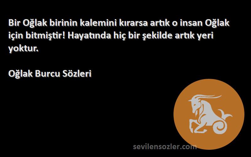 Oğlak Burcu  Sözleri 
Bir Oğlak birinin kalemini kırarsa artık o insan Oğlak için bitmiştir! Hayatında hiç bir şekilde artık yeri yoktur.
