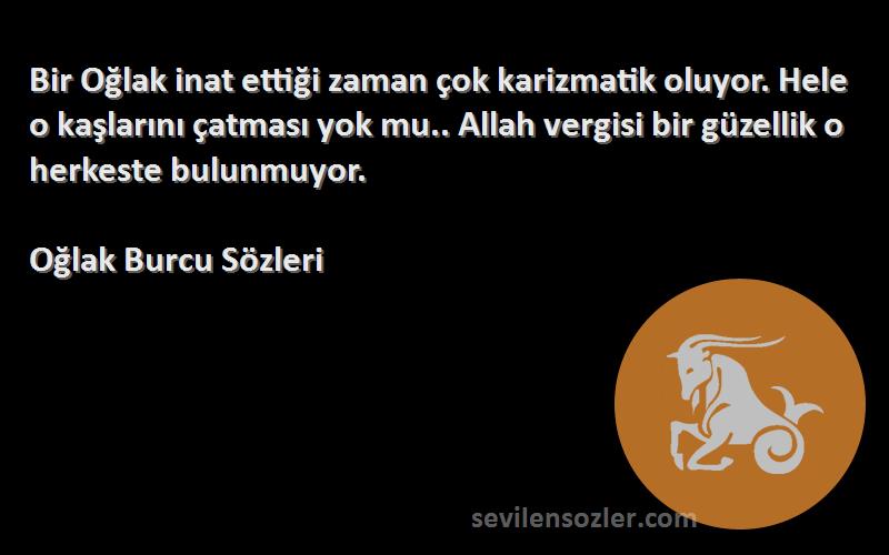 Oğlak Burcu  Sözleri 
Bir Oğlak inat ettiği zaman çok karizmatik oluyor. Hele o kaşlarını çatması yok mu.. Allah vergisi bir güzellik o herkeste bulunmuyor.
