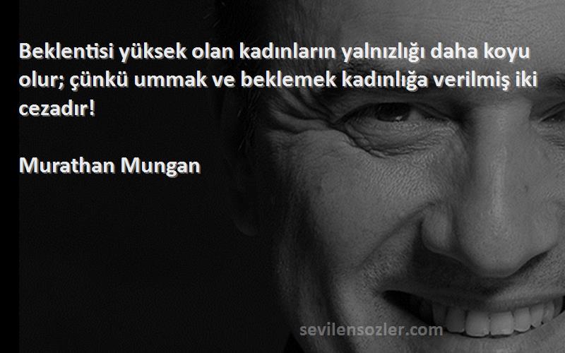 Murathan Mungan Sözleri 
Beklentisi yüksek olan kadınların yalnızlığı daha koyu olur; çünkü ummak ve beklemek kadınlığa verilmiş iki cezadır!