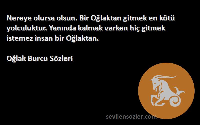 Oğlak Burcu  Sözleri 
Nereye olursa olsun. Bir Oğlaktan gitmek en kötü yolculuktur. Yanında kalmak varken hiç gitmek istemez insan bir Oğlaktan.
