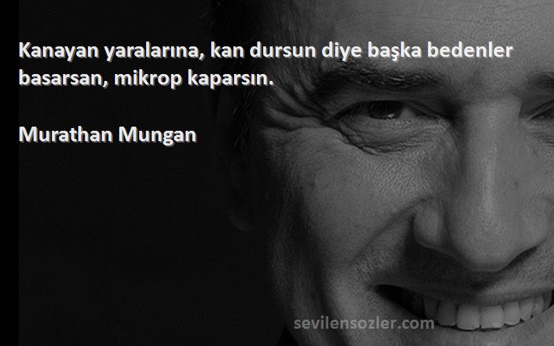 Murathan Mungan - Kanayan yaralarına, kan dursun diye başka bedenler basarsan, mikrop kaparsın.