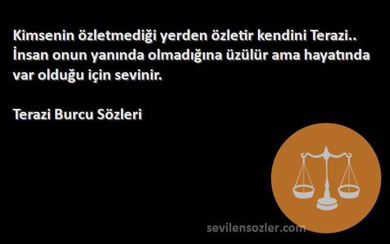 Terazi Burcu  Sözleri 
Kimsenin özletmediği yerden özletir kendini Terazi.. İnsan onun yanında olmadığına üzülür ama hayatında var olduğu için sevinir.
