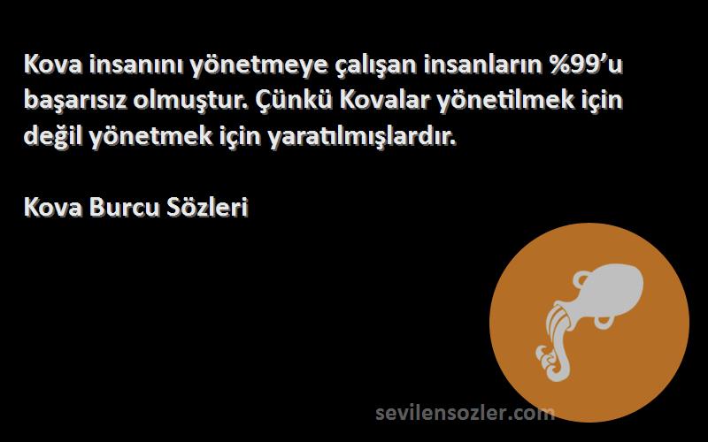 Kova Burcu  Sözleri 
Kova insanını yönetmeye çalışan insanların %99’u başarısız olmuştur. Çünkü Kovalar yönetilmek için değil yönetmek için yaratılmışlardır.
