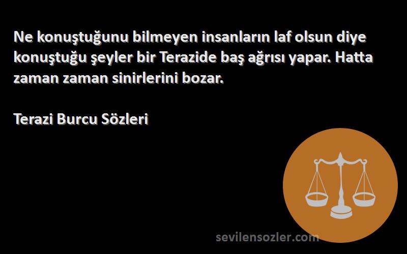 Terazi Burcu  Sözleri 
Ne konuştuğunu bilmeyen insanların laf olsun diye konuştuğu şeyler bir Terazide baş ağrısı yapar. Hatta zaman zaman sinirlerini bozar.
