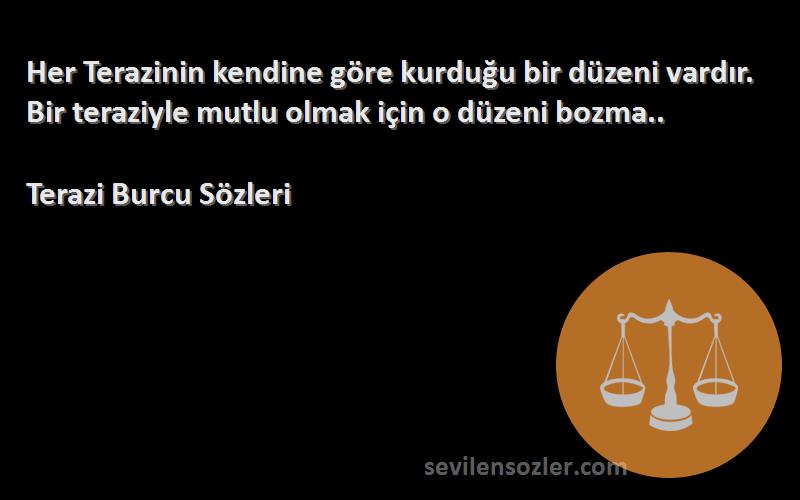 Terazi Burcu  Sözleri 
Her Terazinin kendine göre kurduğu bir düzeni vardır. Bir teraziyle mutlu olmak için o düzeni bozma..
