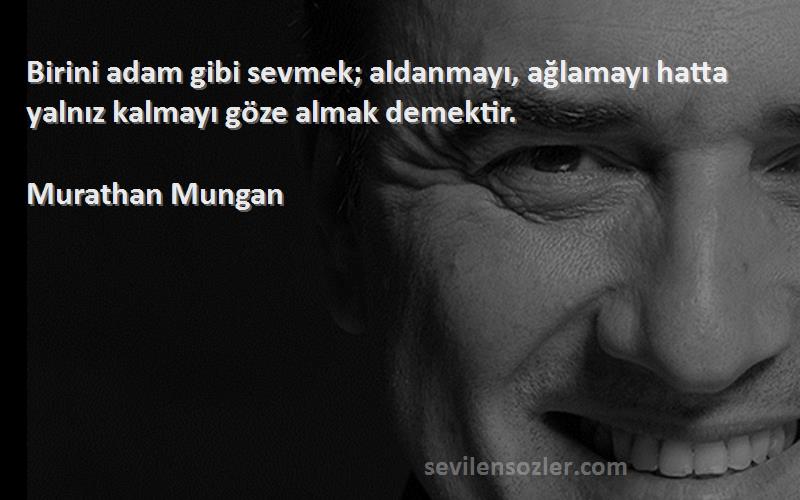 Murathan Mungan Sözleri 
Birini adam gibi sevmek; aldanmayı, ağlamayı hatta yalnız kalmayı göze almak demektir.