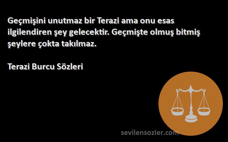 Terazi Burcu  Sözleri 
Geçmişini unutmaz bir Terazi ama onu esas ilgilendiren şey gelecektir. Geçmişte olmuş bitmiş şeylere çokta takılmaz.
