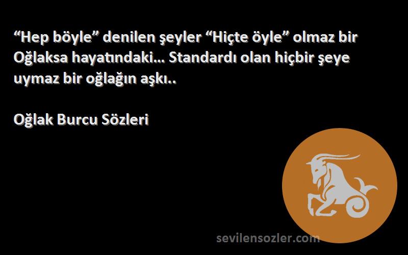 Oğlak Burcu  Sözleri 
“Hep böyle” denilen şeyler “Hiçte öyle” olmaz bir Oğlaksa hayatındaki… Standardı olan hiçbir şeye uymaz bir oğlağın aşkı..
