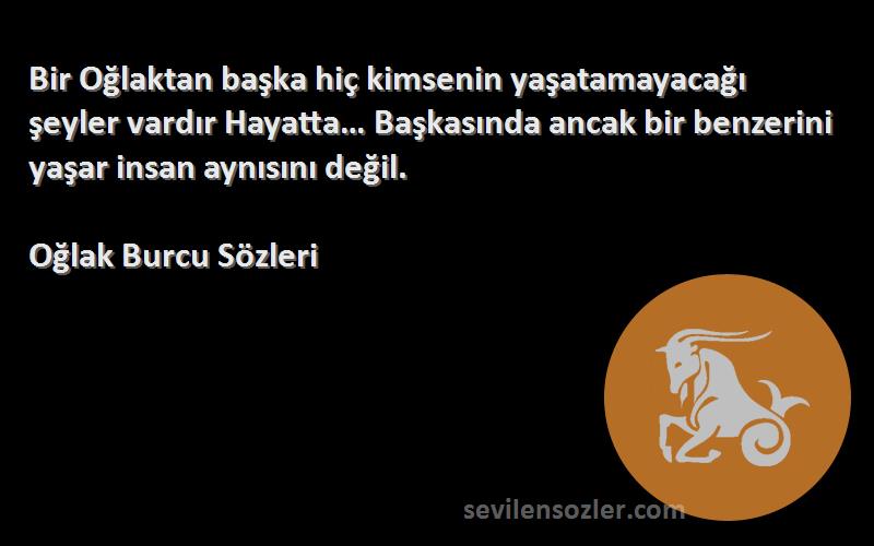 Oğlak Burcu  Sözleri 
Bir Oğlaktan başka hiç kimsenin yaşatamayacağı şeyler vardır Hayatta… Başkasında ancak bir benzerini yaşar insan aynısını değil.
