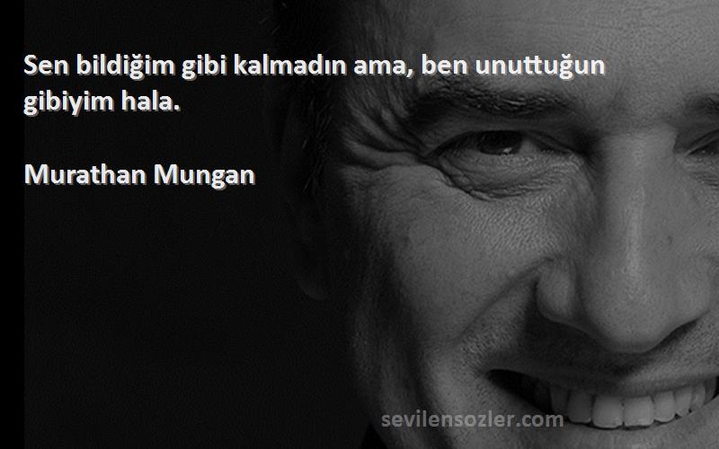 Murathan Mungan - Sen bildiğim gibi kalmadın ama, ben unuttuğun gibiyim hala.