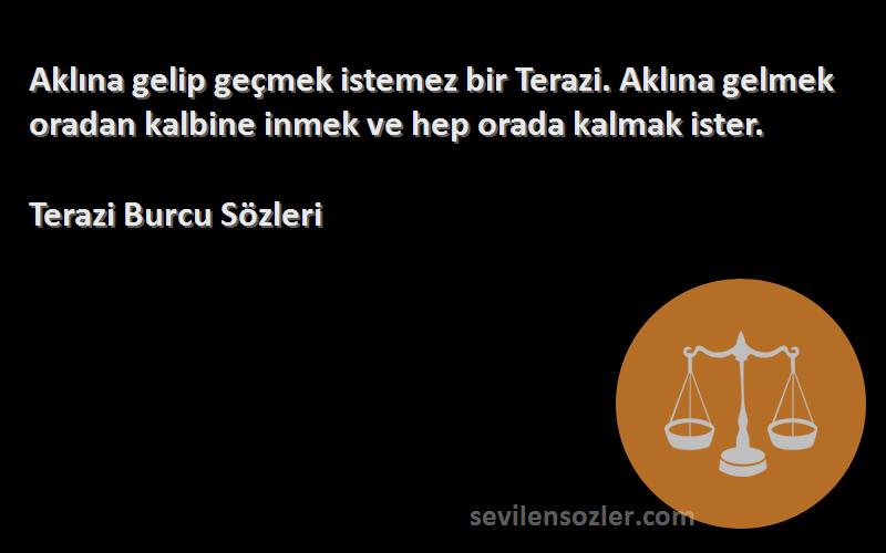 Terazi Burcu  Sözleri 
Aklına gelip geçmek istemez bir Terazi. Aklına gelmek oradan kalbine inmek ve hep orada kalmak ister.
