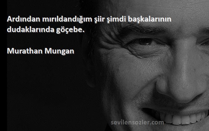 Murathan Mungan Sözleri 
Ardından mırıldandığım şiir şimdi başkalarının dudaklarında göçebe.