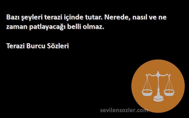 Terazi Burcu  Sözleri 
Bazı şeyleri terazi içinde tutar. Nerede, nasıl ve ne zaman patlayacağı belli olmaz.
