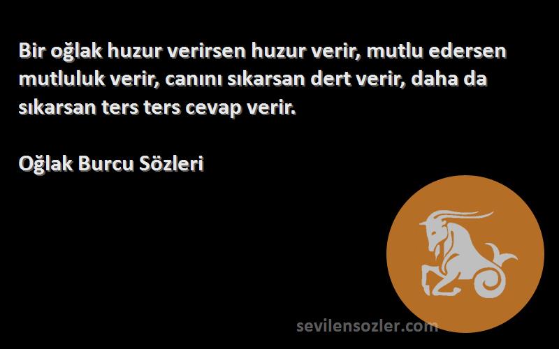 Oğlak Burcu  Sözleri 
Bir oğlak huzur verirsen huzur verir, mutlu edersen mutluluk verir, canını sıkarsan dert verir, daha da sıkarsan ters ters cevap verir.
