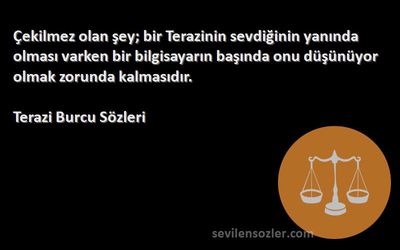 Terazi Burcu  Sözleri 
Çekilmez olan şey; bir Terazinin sevdiğinin yanında olması varken bir bilgisayarın başında onu düşünüyor olmak zorunda kalmasıdır.
