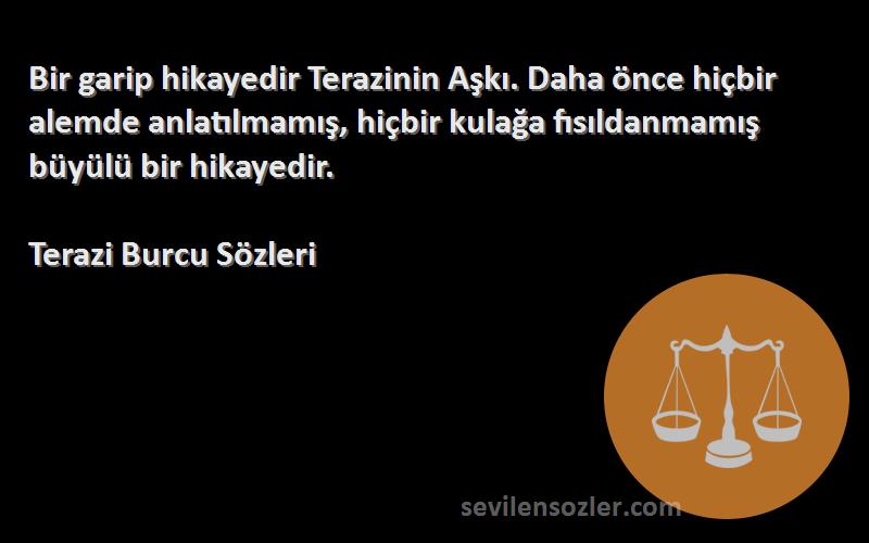 Terazi Burcu  Sözleri 
Bir garip hikayedir Terazinin Aşkı. Daha önce hiçbir alemde anlatılmamış, hiçbir kulağa fısıldanmamış büyülü bir hikayedir.
