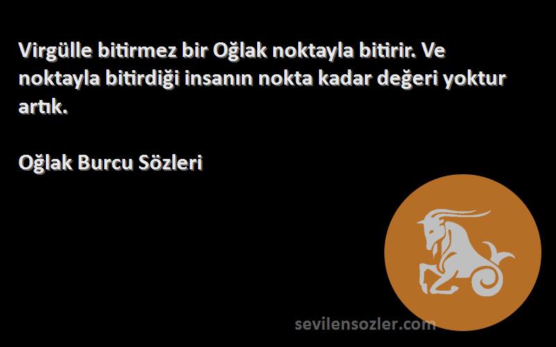 Oğlak Burcu  Sözleri 
Virgülle bitirmez bir Oğlak noktayla bitirir. Ve noktayla bitirdiği insanın nokta kadar değeri yoktur artık.
