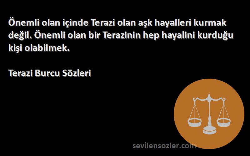 Terazi Burcu  Sözleri 
Önemli olan içinde Terazi olan aşk hayalleri kurmak değil. Önemli olan bir Terazinin hep hayalini kurduğu kişi olabilmek.
