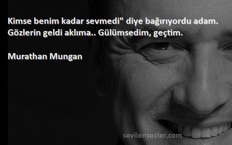 Murathan Mungan - Kimse benim kadar sevmedi diye bağırıyordu adam. Gözlerin geldi aklıma.. Gülümsedim, geçtim.