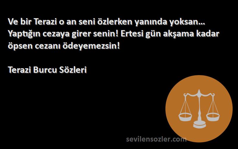 Terazi Burcu  Sözleri 
Ve bir Terazi o an seni özlerken yanında yoksan… Yaptığın cezaya girer senin! Ertesi gün akşama kadar öpsen cezanı ödeyemezsin!
