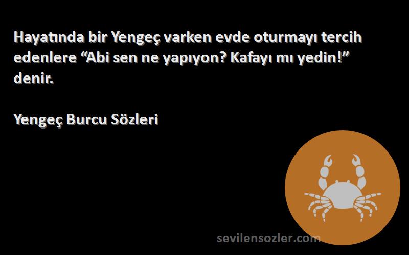 Yengeç Burcu  Sözleri 
Hayatında bir Yengeç varken evde oturmayı tercih edenlere “Abi sen ne yapıyon? Kafayı mı yedin!” denir.
