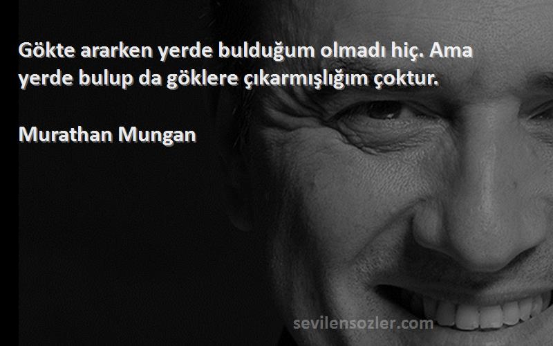 Murathan Mungan - Gökte ararken yerde bulduğum olmadı hiç. Ama yerde bulup da göklere çıkarmışlığım çoktur.