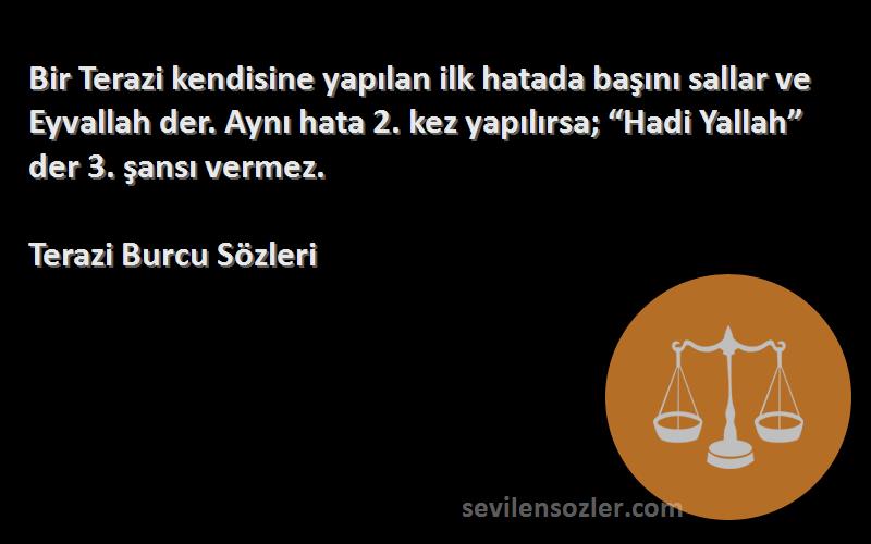 Terazi Burcu  Sözleri 
Bir Terazi kendisine yapılan ilk hatada başını sallar ve Eyvallah der. Aynı hata 2. kez yapılırsa; “Hadi Yallah” der 3. şansı vermez.
