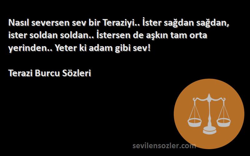 Terazi Burcu  Sözleri 
Nasıl seversen sev bir Teraziyi.. İster sağdan sağdan, ister soldan soldan.. İstersen de aşkın tam orta yerinden.. Yeter ki adam gibi sev!
